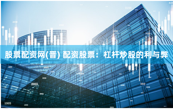 股票配资网(晋) 配资股票：杠杆炒股的利与弊