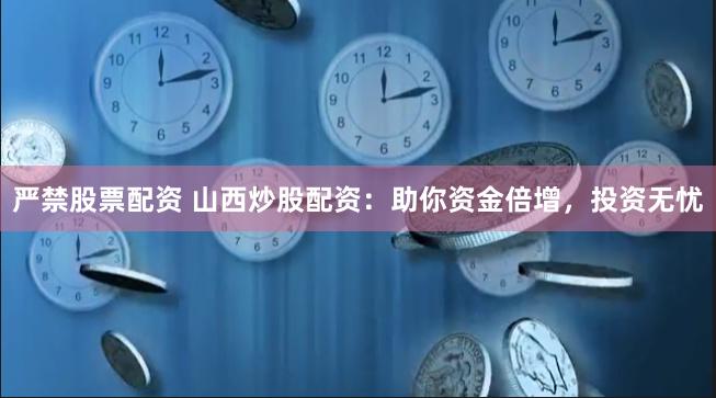 严禁股票配资 山西炒股配资：助你资金倍增，投资无忧