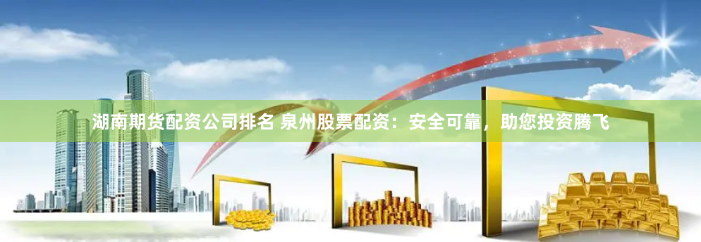湖南期货配资公司排名 泉州股票配资：安全可靠，助您投资腾飞