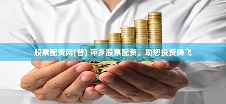 股票配资网(晋) 萍乡股票配资，助您投资腾飞