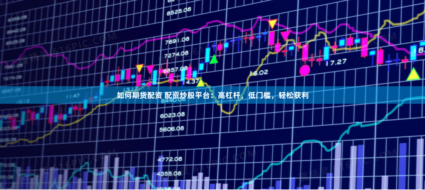 如何期货配资 配资炒股平台：高杠杆，低门槛，轻松获利
