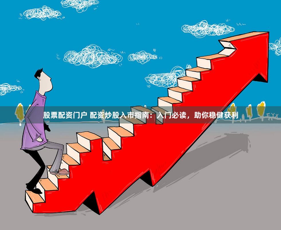 股票配资门户 配资炒股入市指南：入门必读，助你稳健获利