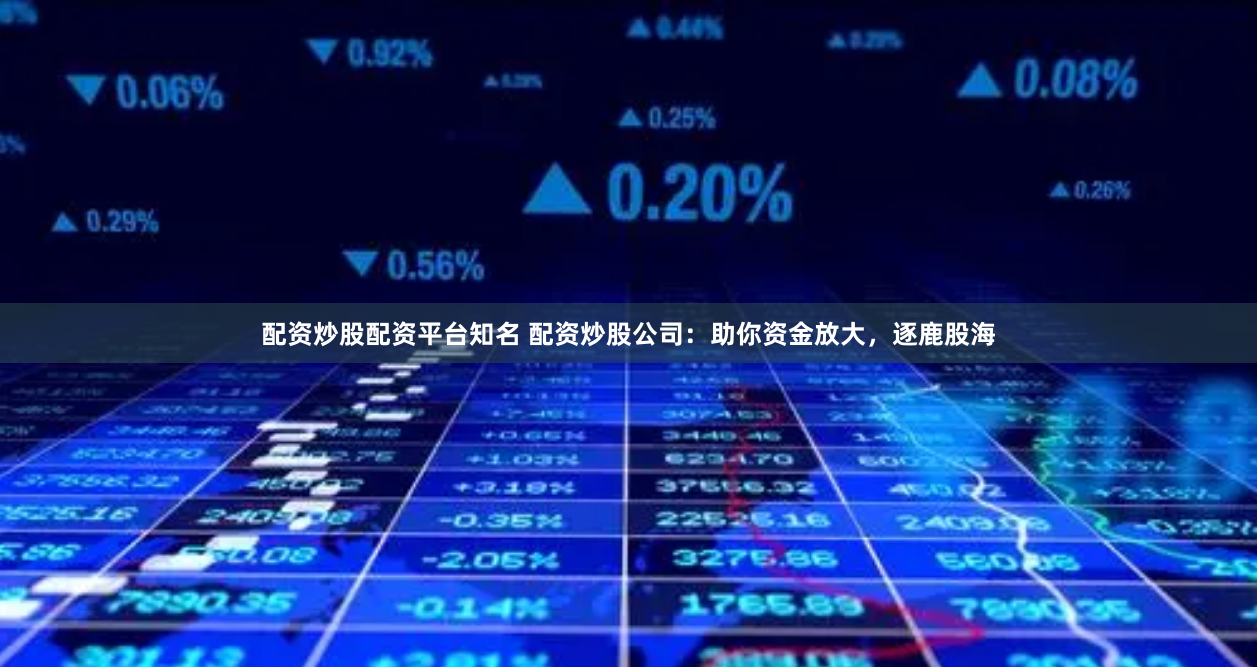 配资炒股配资平台知名 配资炒股公司：助你资金放大，逐鹿股海