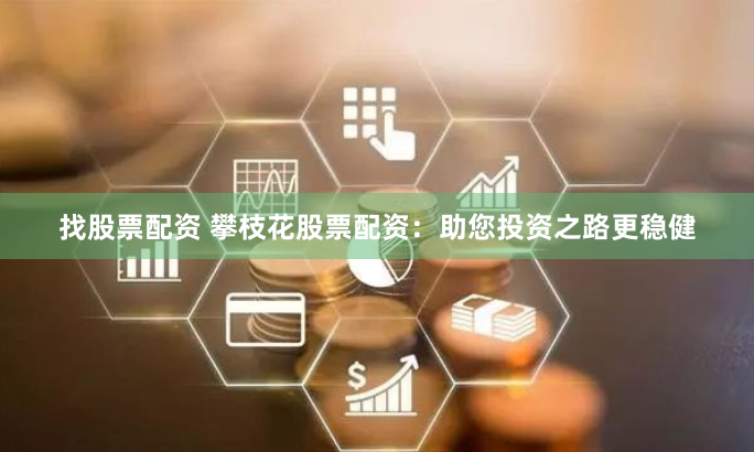 找股票配资 攀枝花股票配资：助您投资之路更稳健