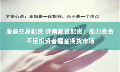 股票交易配资 济南期货配资：助力资金不足投资者掘金期货市场