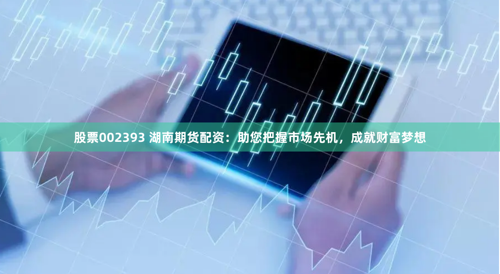 股票002393 湖南期货配资：助您把握市场先机，成就财富梦想
