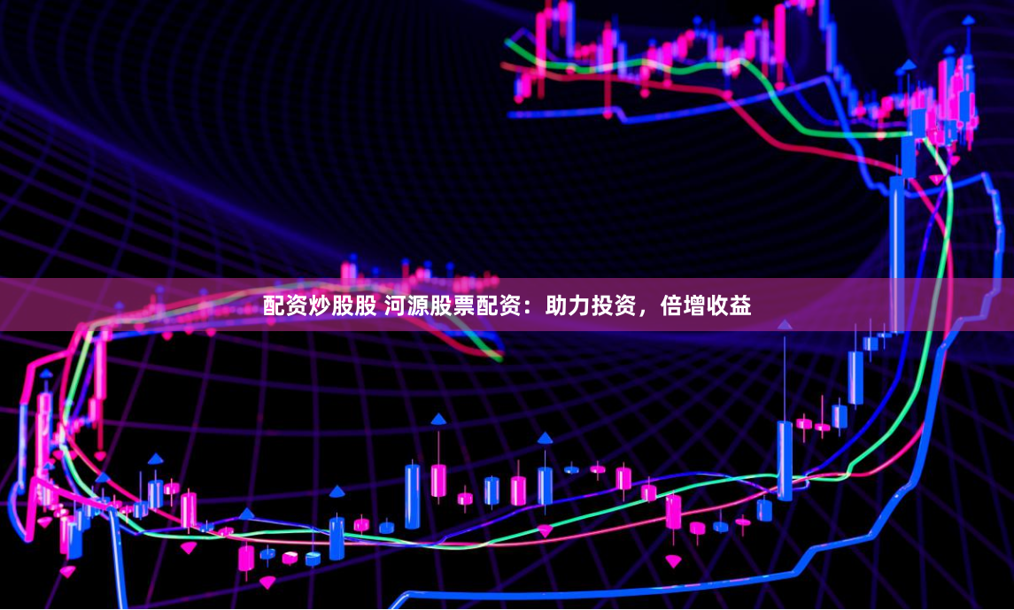 配资炒股股 河源股票配资：助力投资，倍增收益