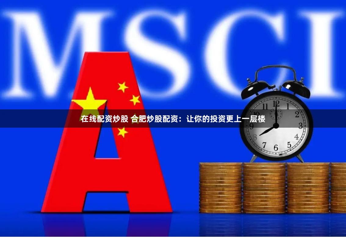 在线配资炒股 合肥炒股配资：让你的投资更上一层楼