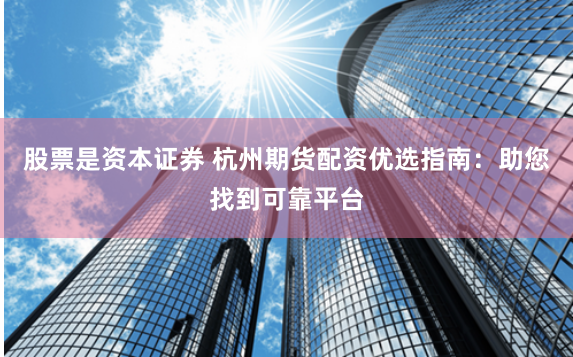 股票是资本证券 杭州期货配资优选指南：助您找到可靠平台