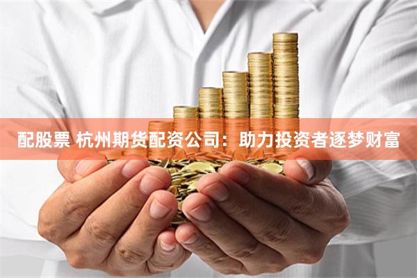 配股票 杭州期货配资公司：助力投资者逐梦财富