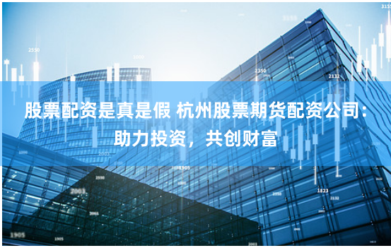 股票配资是真是假 杭州股票期货配资公司：助力投资，共创财富