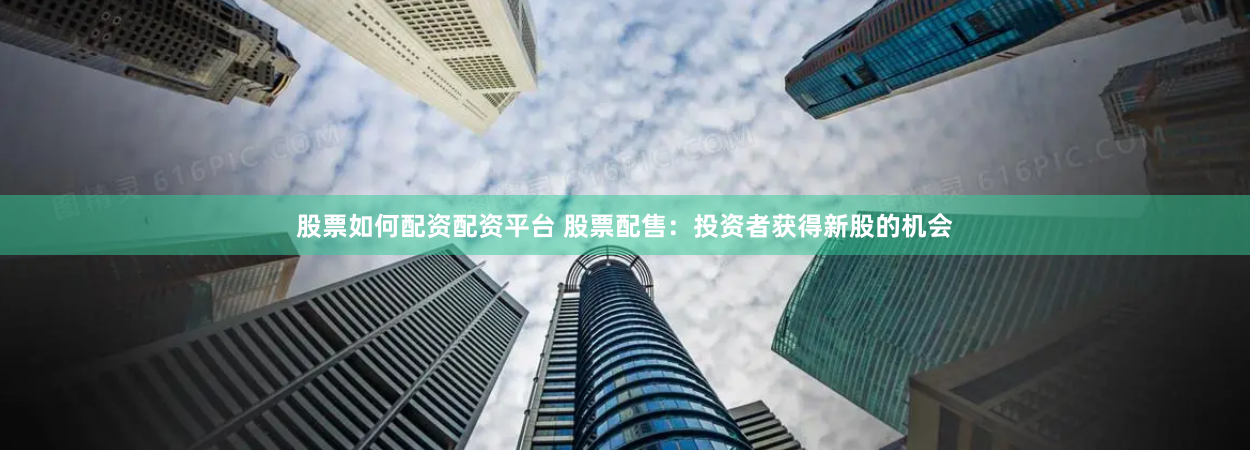股票如何配资配资平台 股票配售：投资者获得新股的机会