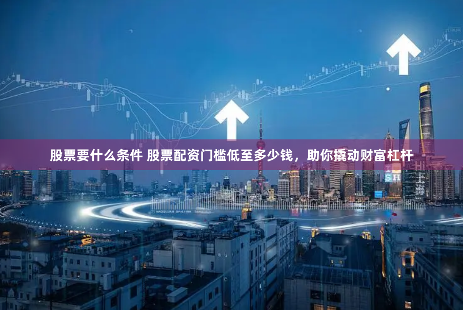 股票要什么条件 股票配资门槛低至多少钱，助你撬动财富杠杆