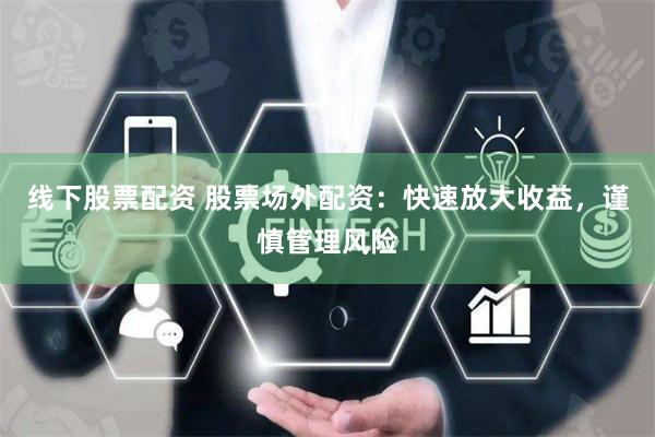线下股票配资 股票场外配资：快速放大收益，谨慎管理风险