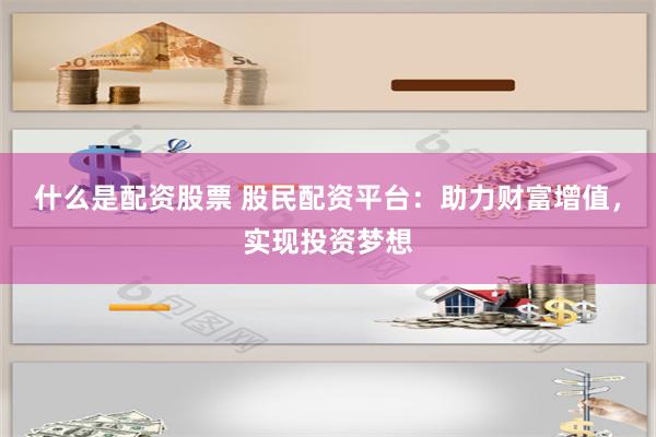 什么是配资股票 股民配资平台：助力财富增值，实现投资梦想