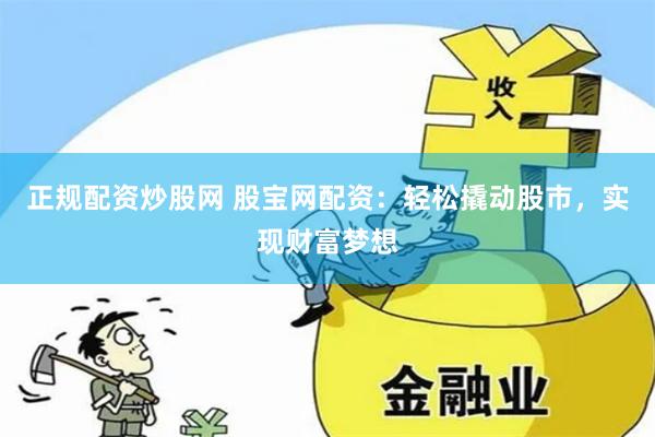 正规配资炒股网 股宝网配资：轻松撬动股市，实现财富梦想