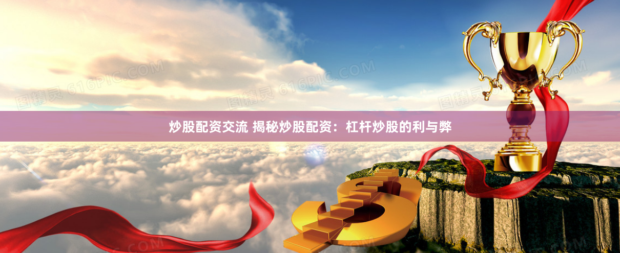 炒股配资交流 揭秘炒股配资：杠杆炒股的利与弊