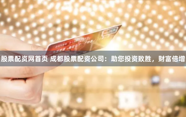 股票配资网首页 成都股票配资公司：助您投资致胜，财富倍增