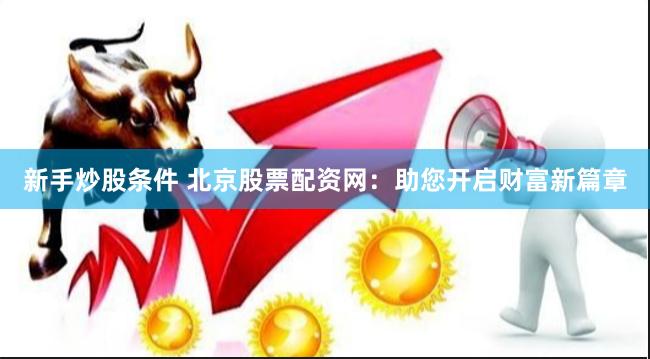 新手炒股条件 北京股票配资网：助您开启财富新篇章