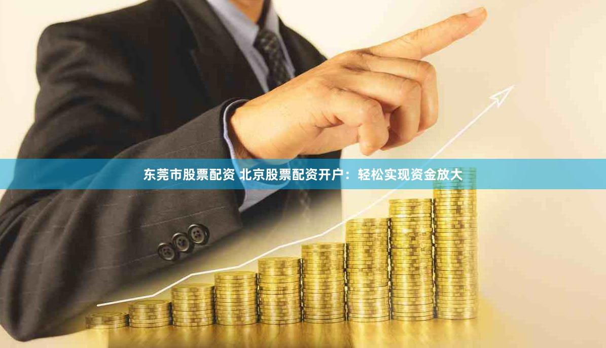 东莞市股票配资 北京股票配资开户：轻松实现资金放大