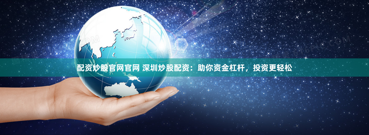 配资炒股官网官网 深圳炒股配资：助你资金杠杆，投资更轻松