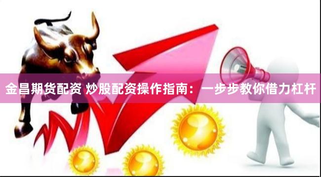金昌期货配资 炒股配资操作指南：一步步教你借力杠杆