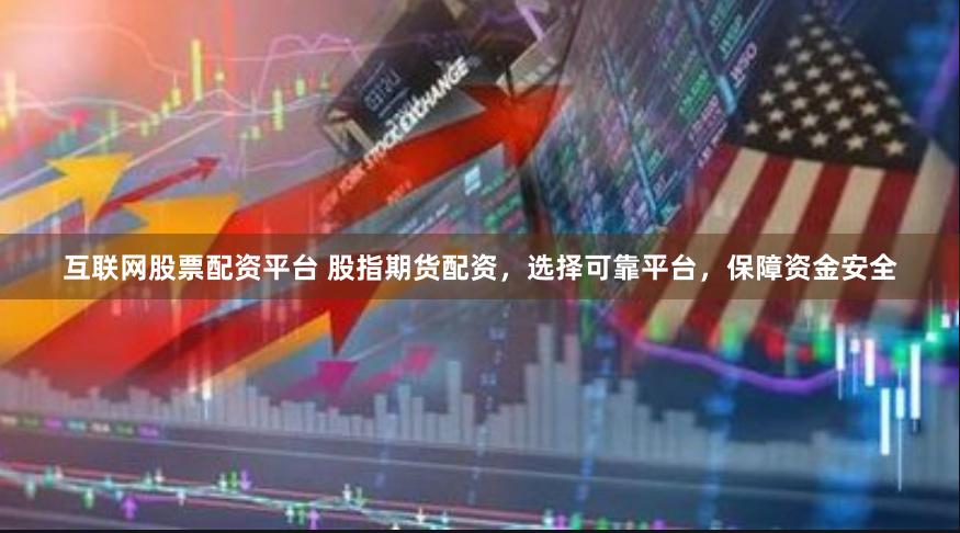 互联网股票配资平台 股指期货配资，选择可靠平台，保障资金安全
