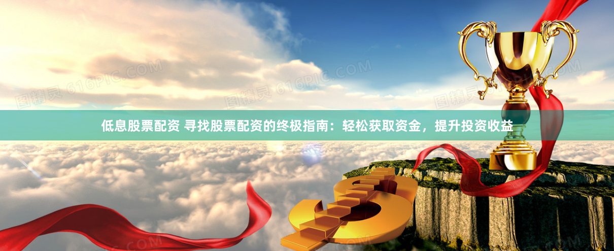 低息股票配资 寻找股票配资的终极指南：轻松获取资金，提升投资收益