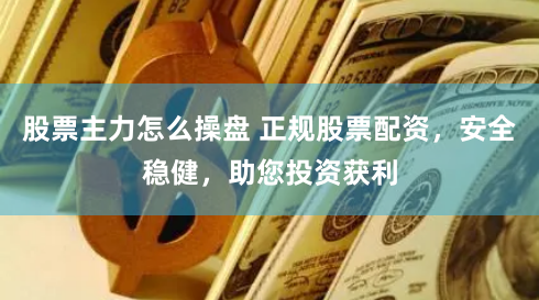 股票主力怎么操盘 正规股票配资，安全稳健，助您投资获利