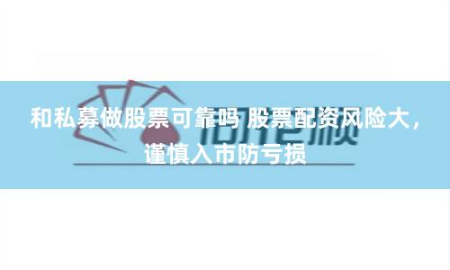和私募做股票可靠吗 股票配资风险大，谨慎入市防亏损