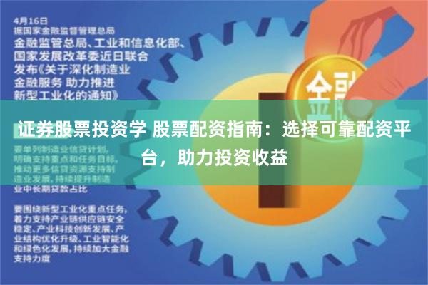 证券股票投资学 股票配资指南：选择可靠配资平台，助力投资收益