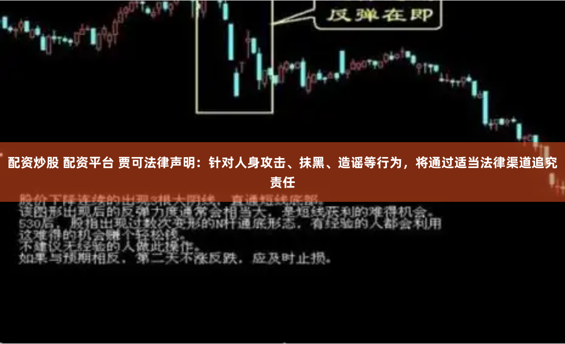 配资炒股 配资平台 贾可法律声明：针对人身攻击、抹黑、造谣等行为，将通过适当法律渠道追究责任