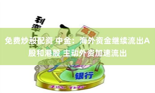 免费炒股配资 中金：海外资金继续流出A股和港股 主动外资加速流出