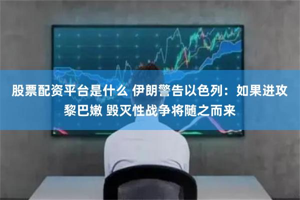 股票配资平台是什么 伊朗警告以色列：如果进攻黎巴嫩 毁灭性战争将随之而来