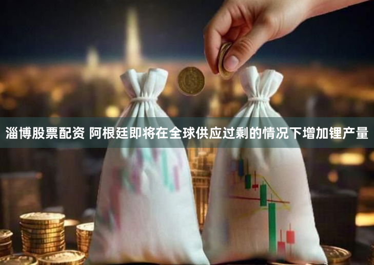 淄博股票配资 阿根廷即将在全球供应过剩的情况下增加锂产量