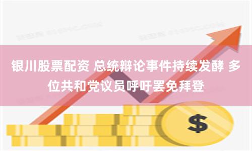 银川股票配资 总统辩论事件持续发酵 多位共和党议员呼吁罢免拜登