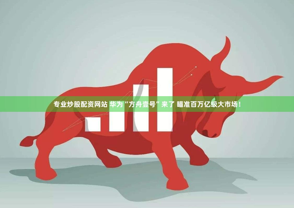 专业炒股配资网站 华为“方舟壹号”来了 瞄准百万亿级大市场！