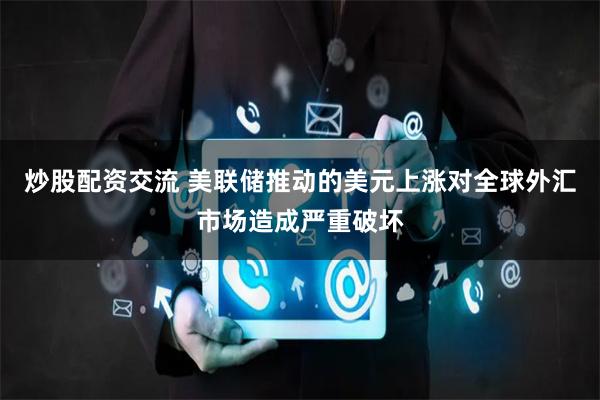 炒股配资交流 美联储推动的美元上涨对全球外汇市场造成严重破坏