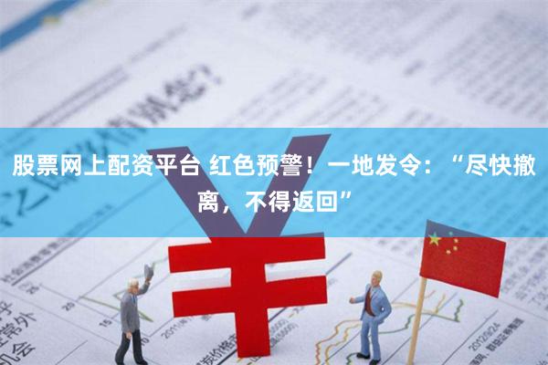 股票网上配资平台 红色预警！一地发令：“尽快撤离，不得返回”