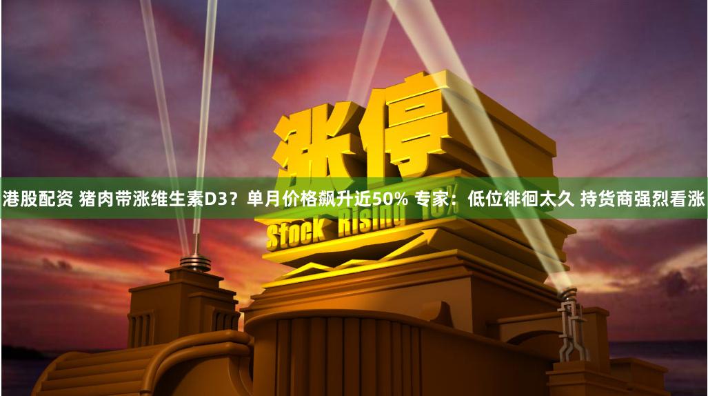 港股配资 猪肉带涨维生素D3？单月价格飙升近50% 专家：低位徘徊太久 持货商强烈看涨