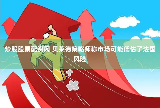 炒股股票配资网 贝莱德策略师称市场可能低估了法国风险