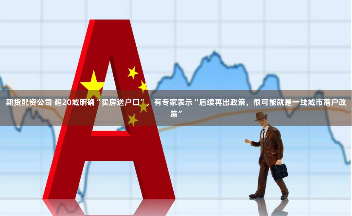 期货配资公司 超20城明确“买房送户口”，有专家表示“后续再出政策，很可能就是一线城市落户政策”