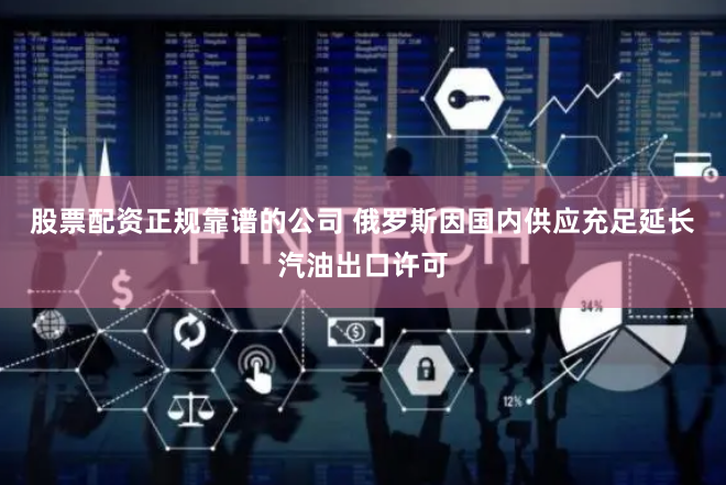 股票配资正规靠谱的公司 俄罗斯因国内供应充足延长汽油出口许可