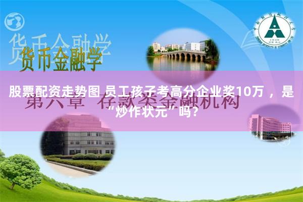 股票配资走势图 员工孩子考高分企业奖10万 ，是“炒作状元”吗？