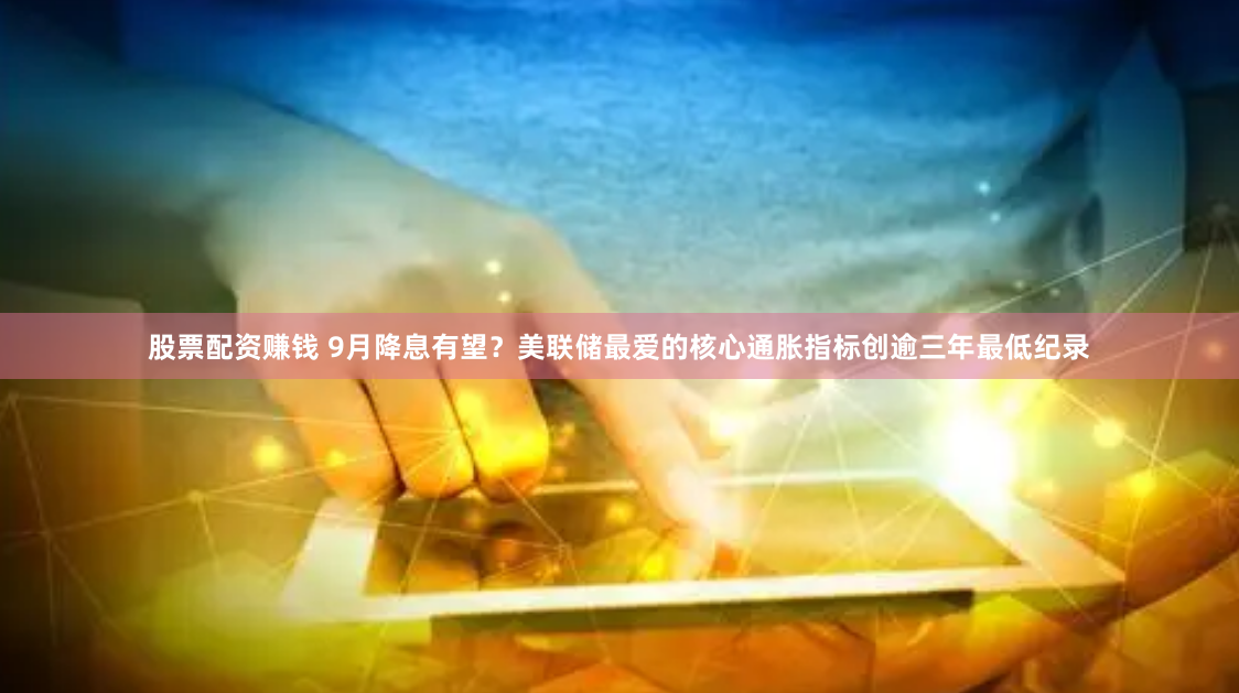 股票配资赚钱 9月降息有望？美联储最爱的核心通胀指标创逾三年最低纪录
