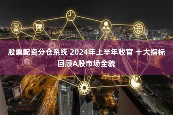 股票配资分仓系统 2024年上半年收官 十大指标回顾A股市场全貌