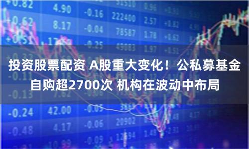 投资股票配资 A股重大变化！公私募基金自购超2700次 机构在波动中布局