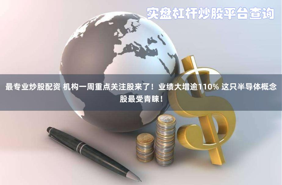 最专业炒股配资 机构一周重点关注股来了！业绩大增逾110% 这只半导体概念股最受青睐！