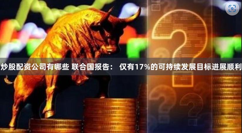 炒股配资公司有哪些 联合国报告： 仅有17%的可持续发展目标进展顺利