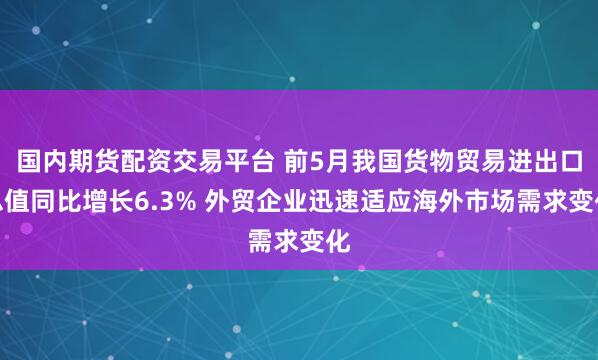 国内期货配资交易平台 前5月我国货物贸易进出口总值同比增长6.3% 外贸企业迅速适应海外市场需求变化
